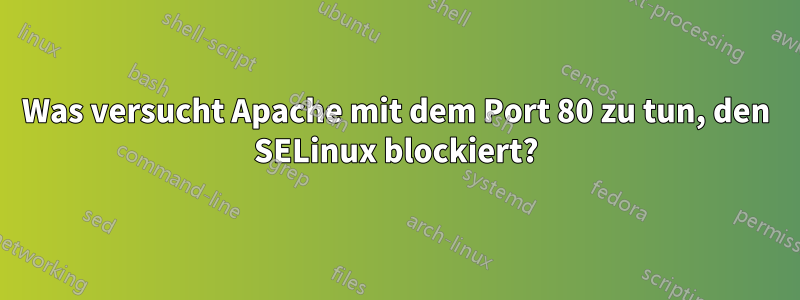 Was versucht Apache mit dem Port 80 zu tun, den SELinux blockiert?