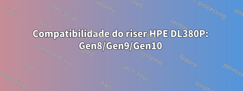 Compatibilidade do riser HPE DL380P: Gen8/Gen9/Gen10