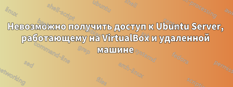 Невозможно получить доступ к Ubuntu Server, работающему на VirtualBox и удаленной машине