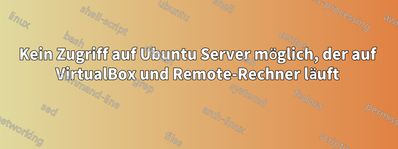 Kein Zugriff auf Ubuntu Server möglich, der auf VirtualBox und Remote-Rechner läuft