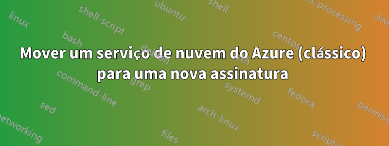 Mover um serviço de nuvem do Azure (clássico) para uma nova assinatura