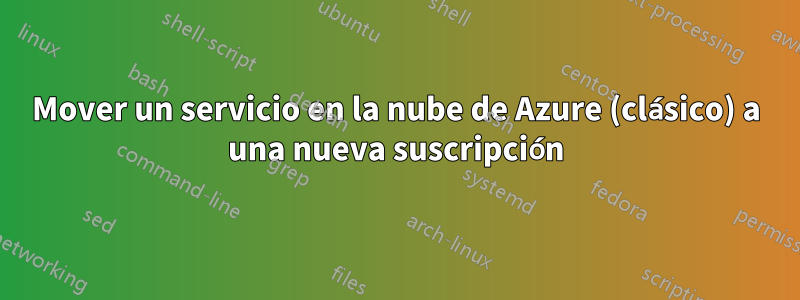 Mover un servicio en la nube de Azure (clásico) a una nueva suscripción