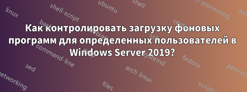 Как контролировать загрузку фоновых программ для определенных пользователей в Windows Server 2019?