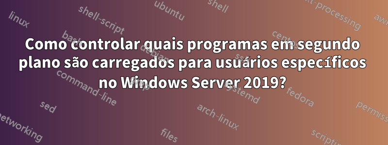 Como controlar quais programas em segundo plano são carregados para usuários específicos no Windows Server 2019?