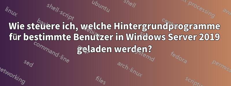 Wie steuere ich, welche Hintergrundprogramme für bestimmte Benutzer in Windows Server 2019 geladen werden?