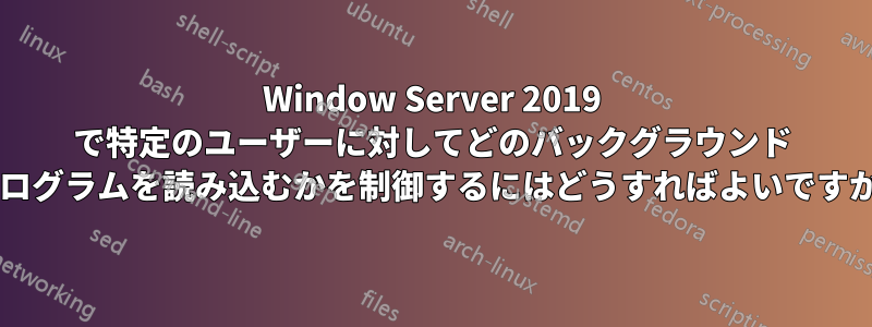 Window Server 2019 で特定のユーザーに対してどのバックグラウンド プログラムを読み込むかを制御するにはどうすればよいですか?