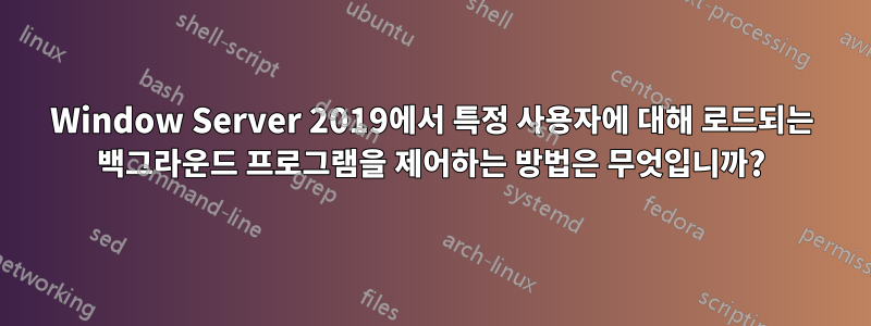 Window Server 2019에서 특정 사용자에 대해 로드되는 백그라운드 프로그램을 제어하는 ​​방법은 무엇입니까?