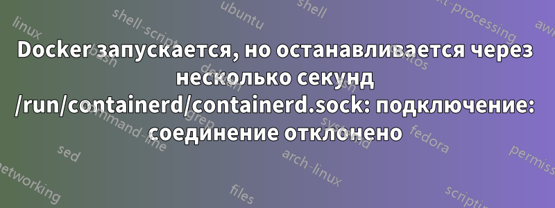 Docker запускается, но останавливается через несколько секунд /run/containerd/containerd.sock: подключение: соединение отклонено