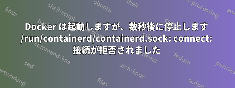 Docker は起動しますが、数秒後に停止します /run/containerd/containerd.sock: connect: 接続が拒否されました