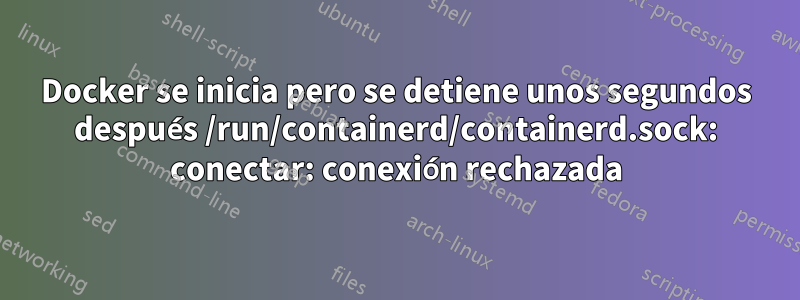 Docker se inicia pero se detiene unos segundos después /run/containerd/containerd.sock: conectar: ​​conexión rechazada