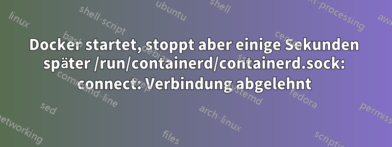 Docker startet, stoppt aber einige Sekunden später /run/containerd/containerd.sock: connect: Verbindung abgelehnt