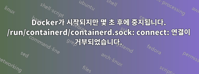 Docker가 시작되지만 몇 초 후에 중지됩니다. /run/containerd/containerd.sock: connect: 연결이 거부되었습니다.