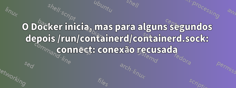 O Docker inicia, mas para alguns segundos depois /run/containerd/containerd.sock: connect: conexão recusada