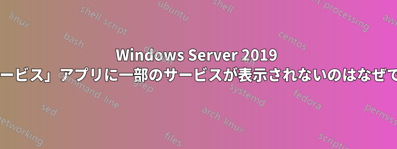 Windows Server 2019 の「サービス」アプリに一部のサービスが表示されないのはなぜですか?