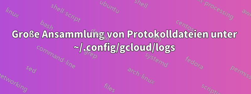 Große Ansammlung von Protokolldateien unter ~/.config/gcloud/logs