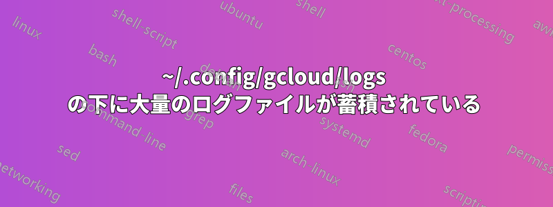 ~/.config/gcloud/logs の下に大量のログファイルが蓄積されている