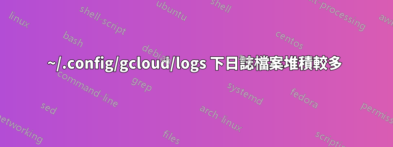 ~/.config/gcloud/logs 下日誌檔案堆積較多