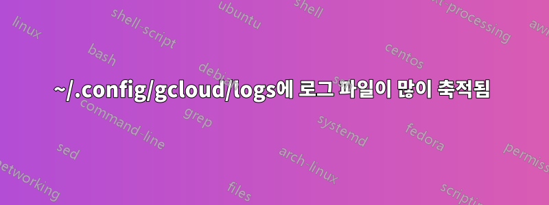 ~/.config/gcloud/logs에 로그 파일이 많이 축적됨