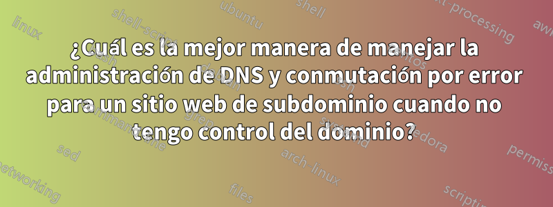 ¿Cuál es la mejor manera de manejar la administración de DNS y conmutación por error para un sitio web de subdominio cuando no tengo control del dominio?