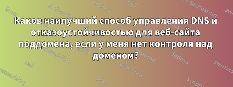 Каков наилучший способ управления DNS и отказоустойчивостью для веб-сайта поддомена, если у меня нет контроля над доменом?