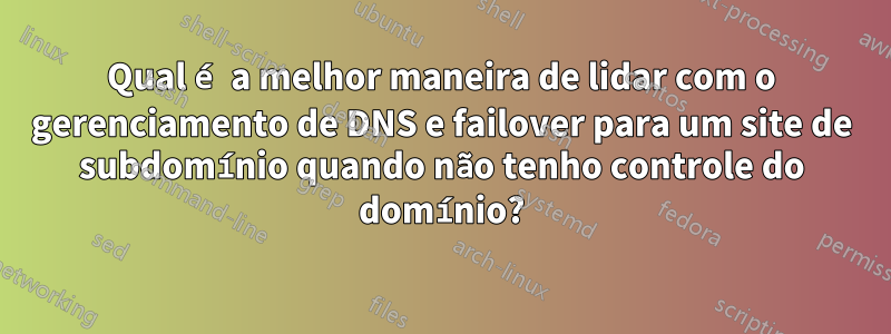 Qual é a melhor maneira de lidar com o gerenciamento de DNS e failover para um site de subdomínio quando não tenho controle do domínio?