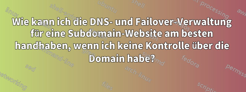 Wie kann ich die DNS- und Failover-Verwaltung für eine Subdomain-Website am besten handhaben, wenn ich keine Kontrolle über die Domain habe?