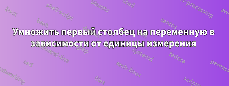 Умножить первый столбец на переменную в зависимости от единицы измерения