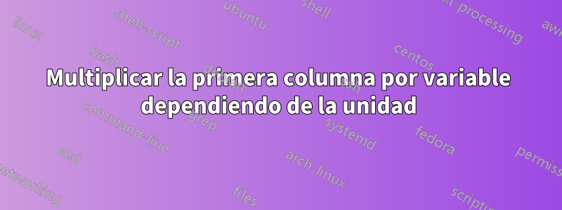 Multiplicar la primera columna por variable dependiendo de la unidad