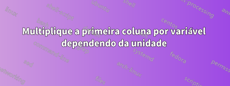 Multiplique a primeira coluna por variável dependendo da unidade