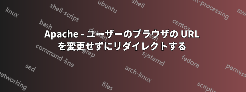 Apache - ユーザーのブラウザの URL を変更せずにリダイレクトする