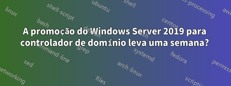 A promoção do Windows Server 2019 para controlador de domínio leva uma semana?