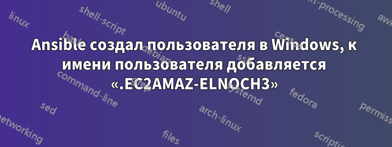 Ansible создал пользователя в Windows, к имени пользователя добавляется «.EC2AMAZ-ELNOCH3»