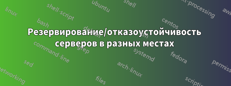 Резервирование/отказоустойчивость серверов в разных местах