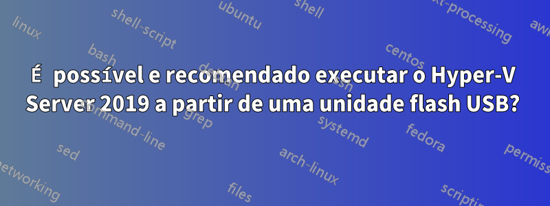 É possível e recomendado executar o Hyper-V Server 2019 a partir de uma unidade flash USB?