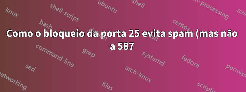 Como o bloqueio da porta 25 evita spam (mas não a 587)?