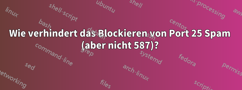 Wie verhindert das Blockieren von Port 25 Spam (aber nicht 587)?