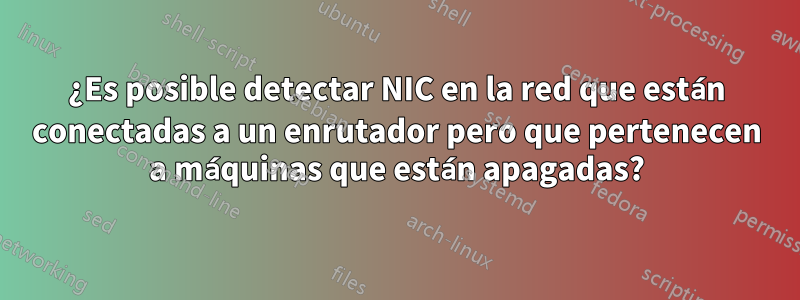 ¿Es posible detectar NIC en la red que están conectadas a un enrutador pero que pertenecen a máquinas que están apagadas?