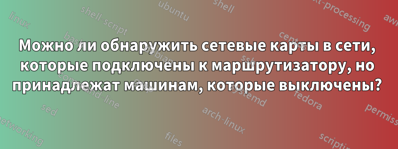 Можно ли обнаружить сетевые карты в сети, которые подключены к маршрутизатору, но принадлежат машинам, которые выключены?