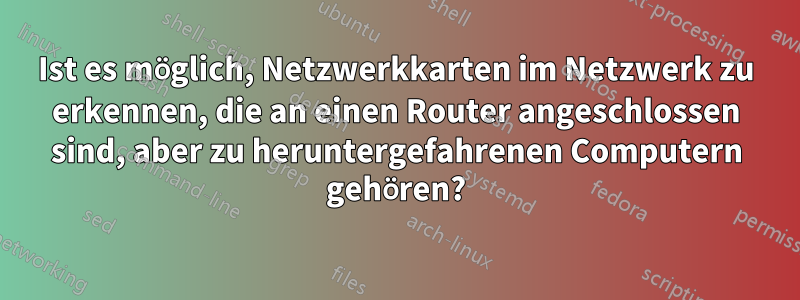 Ist es möglich, Netzwerkkarten im Netzwerk zu erkennen, die an einen Router angeschlossen sind, aber zu heruntergefahrenen Computern gehören?