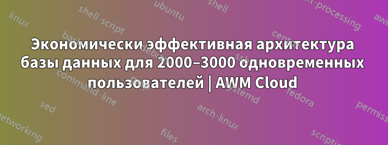 Экономически эффективная архитектура базы данных для 2000–3000 одновременных пользователей | AWM Cloud