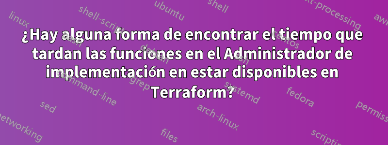 ¿Hay alguna forma de encontrar el tiempo que tardan las funciones en el Administrador de implementación en estar disponibles en Terraform?