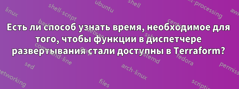 Есть ли способ узнать время, необходимое для того, чтобы функции в диспетчере развертывания стали доступны в Terraform?