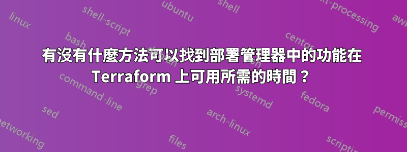 有沒有什麼方法可以找到部署管理器中的功能在 Terraform 上可用所需的時間？