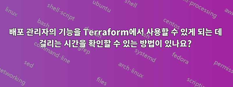 배포 관리자의 기능을 Terraform에서 사용할 수 있게 되는 데 걸리는 시간을 확인할 수 있는 방법이 있나요?