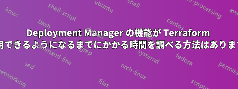 Deployment Manager の機能が Terraform で利用できるようになるまでにかかる時間を調べる方法はありますか?