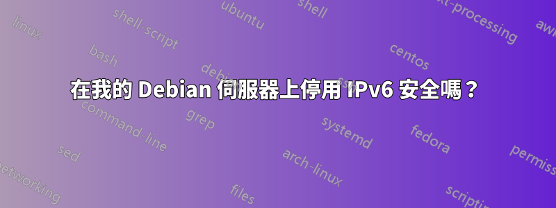 在我的 Debian 伺服器上停用 IPv6 安全嗎？