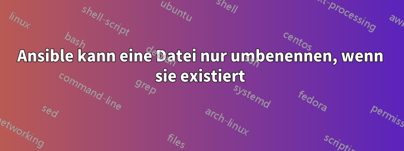 Ansible kann eine Datei nur umbenennen, wenn sie existiert