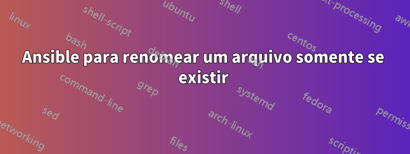 Ansible para renomear um arquivo somente se existir