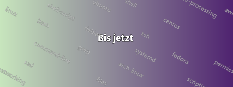 Bis jetzt