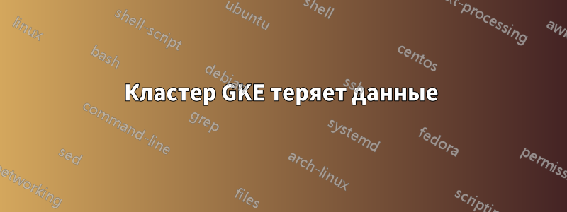 Кластер GKE теряет данные